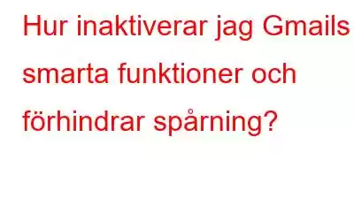 Hur inaktiverar jag Gmails smarta funktioner och förhindrar spårning?