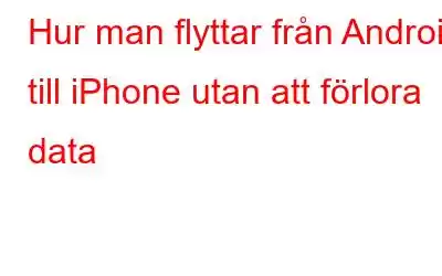 Hur man flyttar från Android till iPhone utan att förlora data