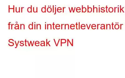 Hur du döljer webbhistorik från din internetleverantör – Systweak VPN