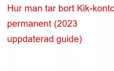 Hur man tar bort Kik-kontot permanent (2023 uppdaterad guide)