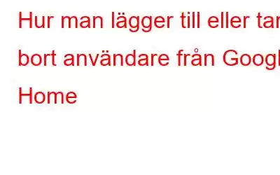 Hur man lägger till eller tar bort användare från Google Home