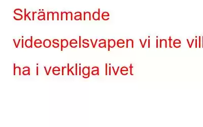 Skrämmande videospelsvapen vi inte vill ha i verkliga livet