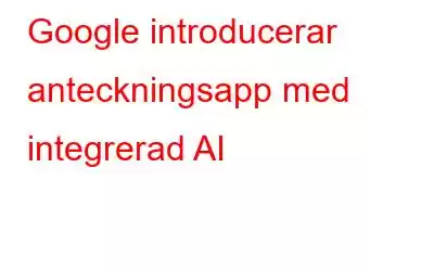 Google introducerar anteckningsapp med integrerad AI