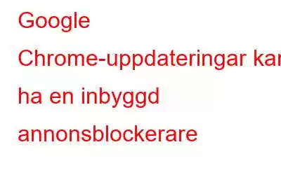 Google Chrome-uppdateringar kan ha en inbyggd annonsblockerare