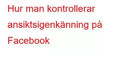 Hur man kontrollerar ansiktsigenkänning på Facebook