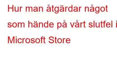 Hur man åtgärdar något som hände på vårt slutfel i Microsoft Store