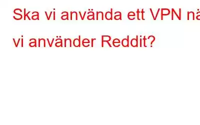 Ska vi använda ett VPN när vi använder Reddit?