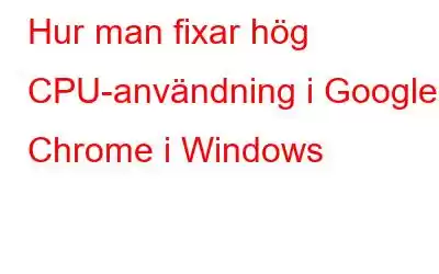 Hur man fixar hög CPU-användning i Google Chrome i Windows