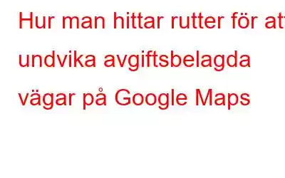 Hur man hittar rutter för att undvika avgiftsbelagda vägar på Google Maps