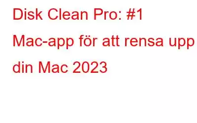 Disk Clean Pro: #1 Mac-app för att rensa upp din Mac 2023