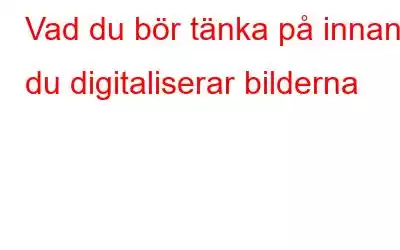 Vad du bör tänka på innan du digitaliserar bilderna