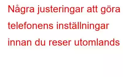 Några justeringar att göra i telefonens inställningar innan du reser utomlands