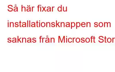 Så här fixar du installationsknappen som saknas från Microsoft Store