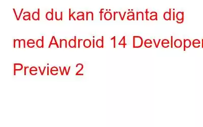 Vad du kan förvänta dig med Android 14 Developer Preview 2