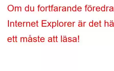 Om du fortfarande föredrar Internet Explorer är det här ett måste att läsa!