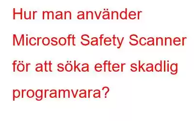 Hur man använder Microsoft Safety Scanner för att söka efter skadlig programvara?