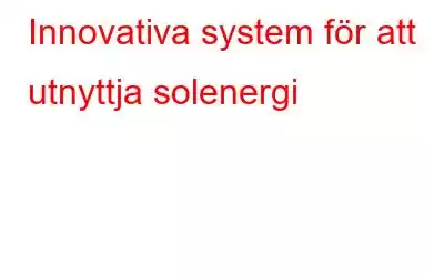 Innovativa system för att utnyttja solenergi