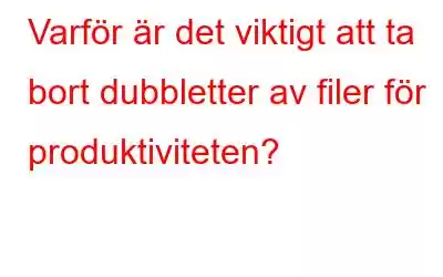 Varför är det viktigt att ta bort dubbletter av filer för produktiviteten?