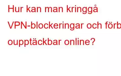 Hur kan man kringgå VPN-blockeringar och förbli oupptäckbar online?