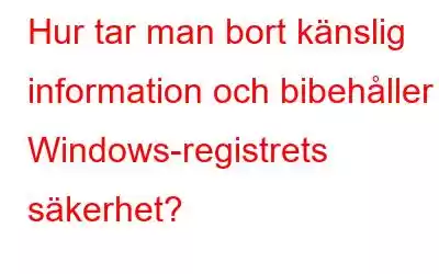 Hur tar man bort känslig information och bibehåller Windows-registrets säkerhet?