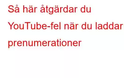 Så här åtgärdar du YouTube-fel när du laddar prenumerationer