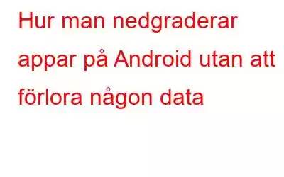 Hur man nedgraderar appar på Android utan att förlora någon data