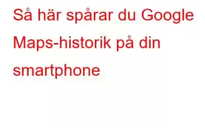 Så här spårar du Google Maps-historik på din smartphone