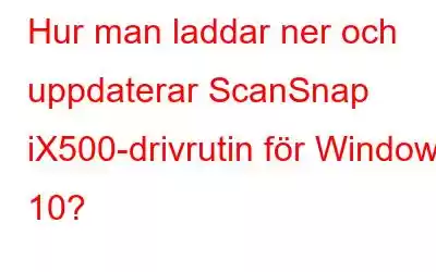 Hur man laddar ner och uppdaterar ScanSnap iX500-drivrutin för Windows 10?