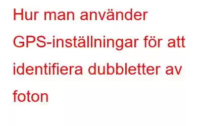 Hur man använder GPS-inställningar för att identifiera dubbletter av foton