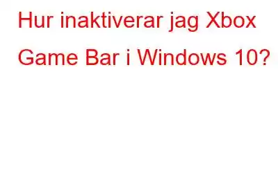 Hur inaktiverar jag Xbox Game Bar i Windows 10?