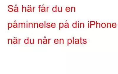 Så här får du en påminnelse på din iPhone när du når en plats