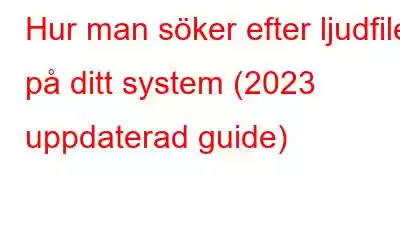 Hur man söker efter ljudfiler på ditt system (2023 uppdaterad guide)