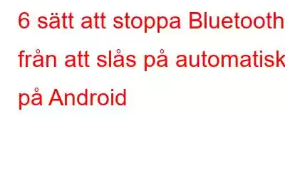 6 sätt att stoppa Bluetooth från att slås på automatiskt på Android