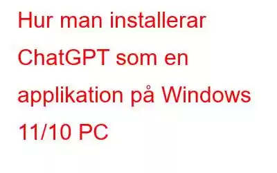 Hur man installerar ChatGPT som en applikation på Windows 11/10 PC