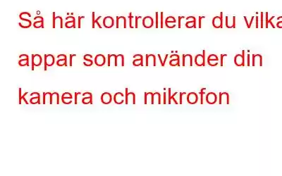 Så här kontrollerar du vilka appar som använder din kamera och mikrofon