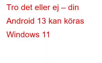 Tro det eller ej – din Android 13 kan köras Windows 11