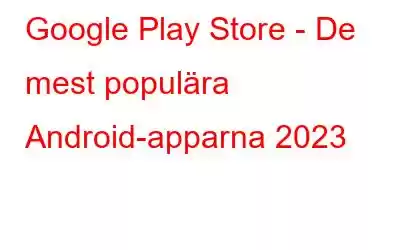 Google Play Store - De mest populära Android-apparna 2023