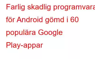 Farlig skadlig programvara för Android gömd i 60 populära Google Play-appar