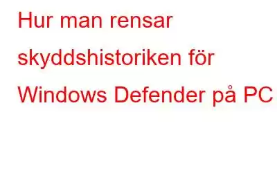 Hur man rensar skyddshistoriken för Windows Defender på PC