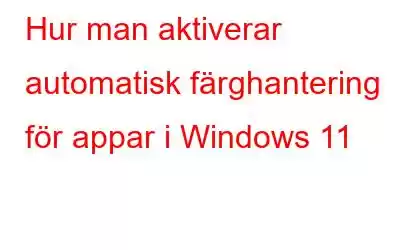 Hur man aktiverar automatisk färghantering för appar i Windows 11