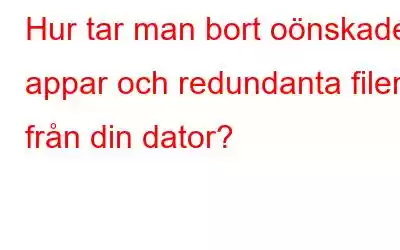 Hur tar man bort oönskade appar och redundanta filer från din dator?