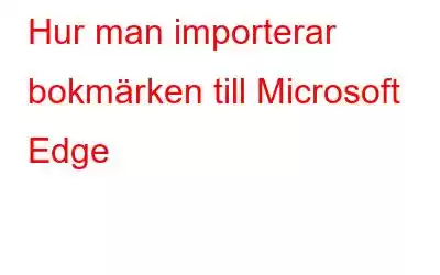 Hur man importerar bokmärken till Microsoft Edge