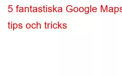 5 fantastiska Google Maps tips och tricks