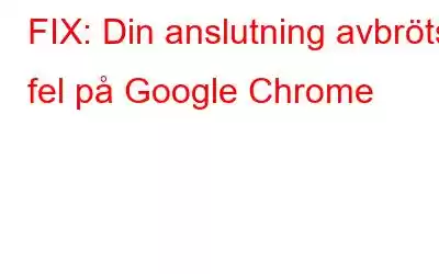 FIX: Din anslutning avbröts fel på Google Chrome