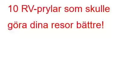 10 RV-prylar som skulle göra dina resor bättre!