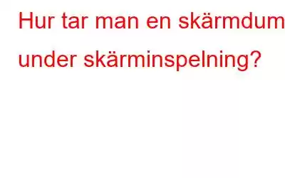 Hur tar man en skärmdump under skärminspelning?