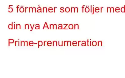 5 förmåner som följer med din nya Amazon Prime-prenumeration