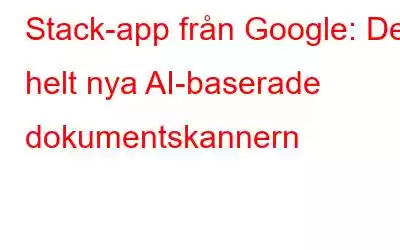 Stack-app från Google: Den helt nya AI-baserade dokumentskannern