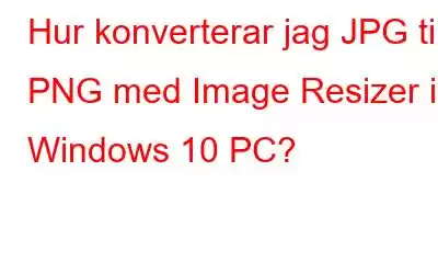 Hur konverterar jag JPG till PNG med Image Resizer i Windows 10 PC?