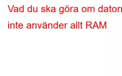 Vad du ska göra om datorn inte använder allt RAM